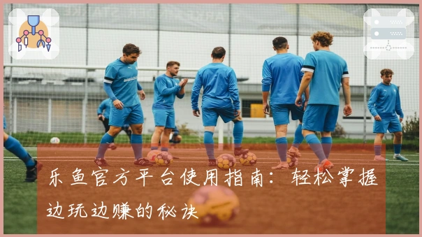 乐鱼官方平台使用指南：轻松掌握边玩边赚的秘诀