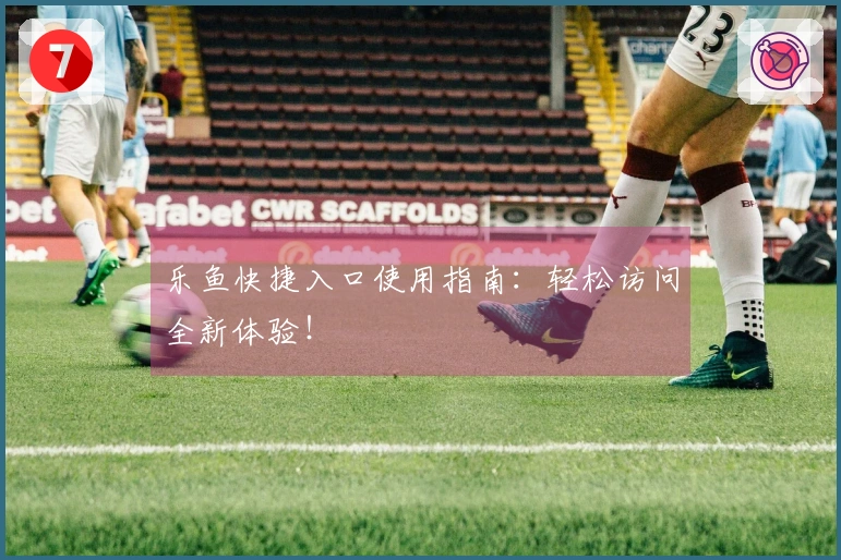 乐鱼快捷入口使用指南：轻松访问全新体验！