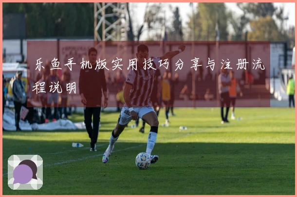 乐鱼手机版实用技巧分享与注册流程说明