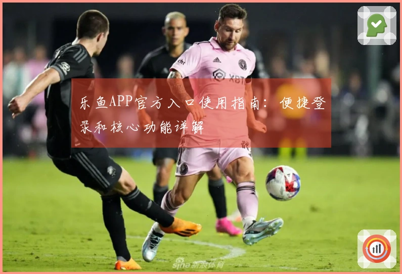 乐鱼APP官方入口使用指南：便捷登录和核心功能详解