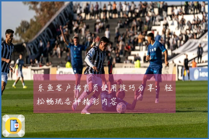 乐鱼客户端首页使用技巧分享：轻松畅玩各种精彩内容