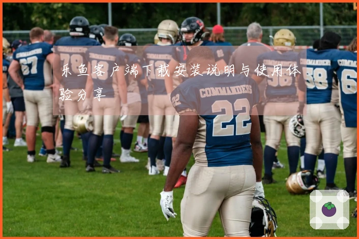 乐鱼客户端下载安装说明与使用体验分享