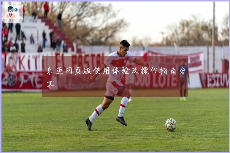 乐鱼网页版使用体验及操作指南分享