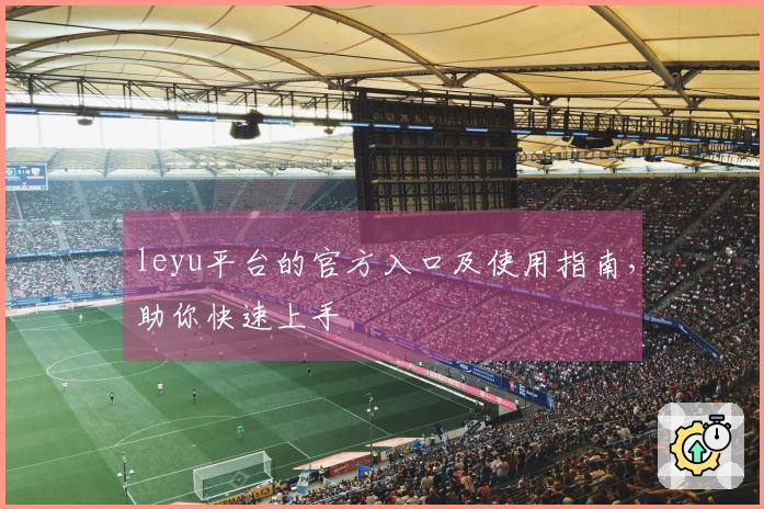 leyu平台的官方入口及使用指南，助你快速上手