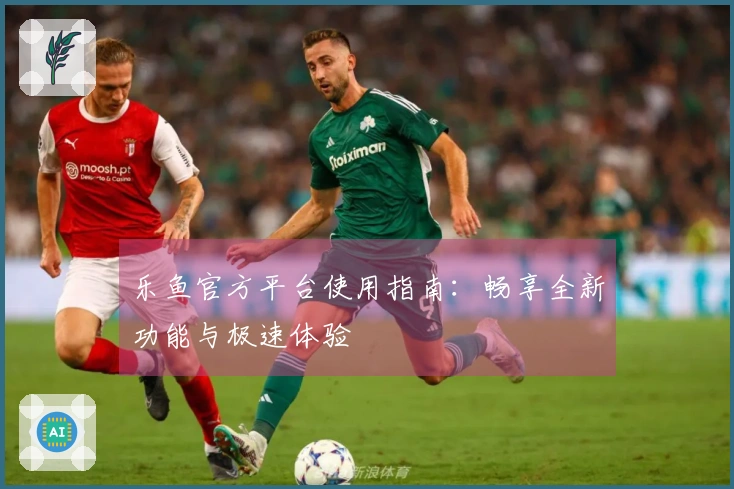 乐鱼官方平台使用指南:畅享全新功能与极速体验