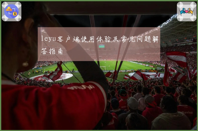 leyu客户端使用体验及常见问题解答指南