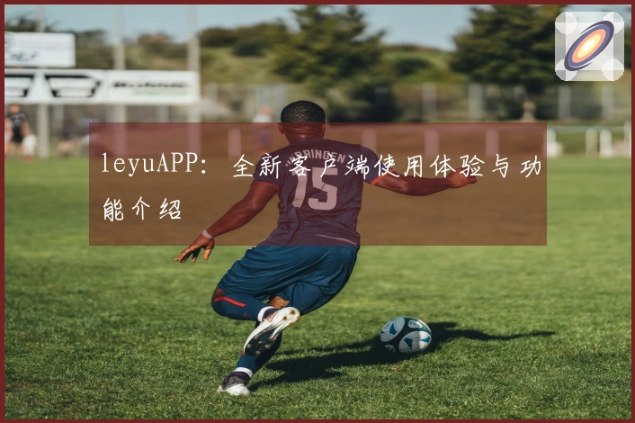 leyuAPP：全新客户端使用体验与功能介绍
