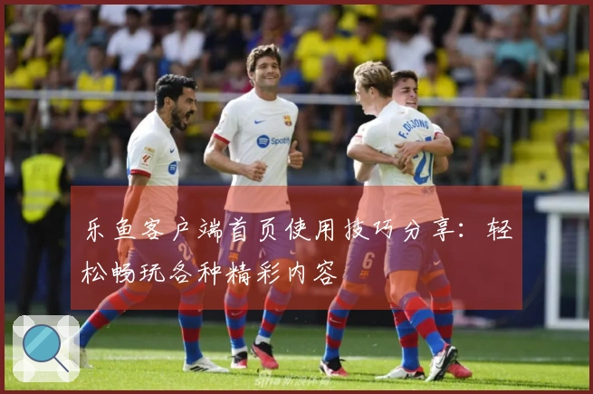 乐鱼客户端首页使用技巧分享：轻松畅玩各种精彩内容