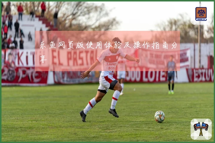 乐鱼网页版使用体验及操作指南分享