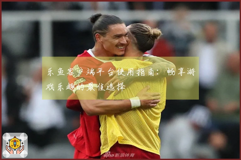 乐鱼客户端平台使用指南：畅享游戏乐趣的最佳选择