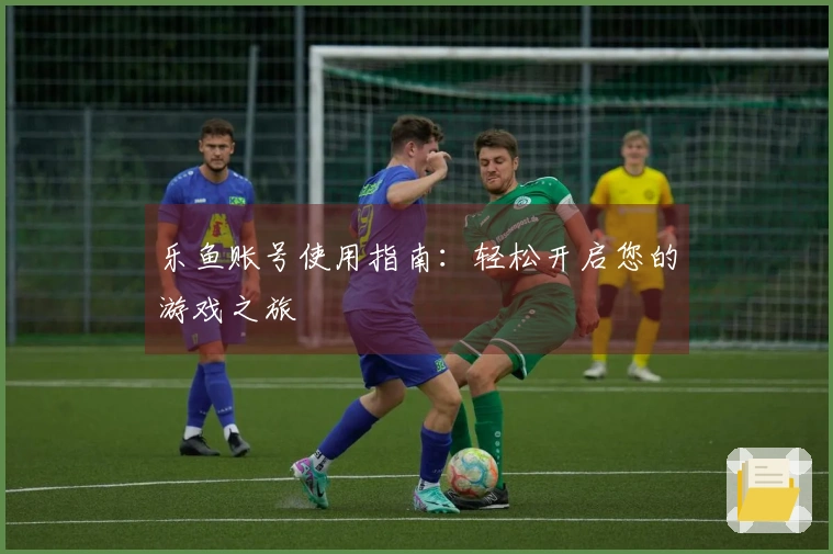 乐鱼账号使用指南:轻松开启您的游戏之旅