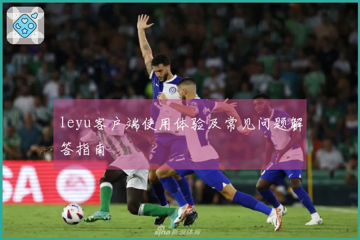 leyu客户端使用体验及常见问题解答指南