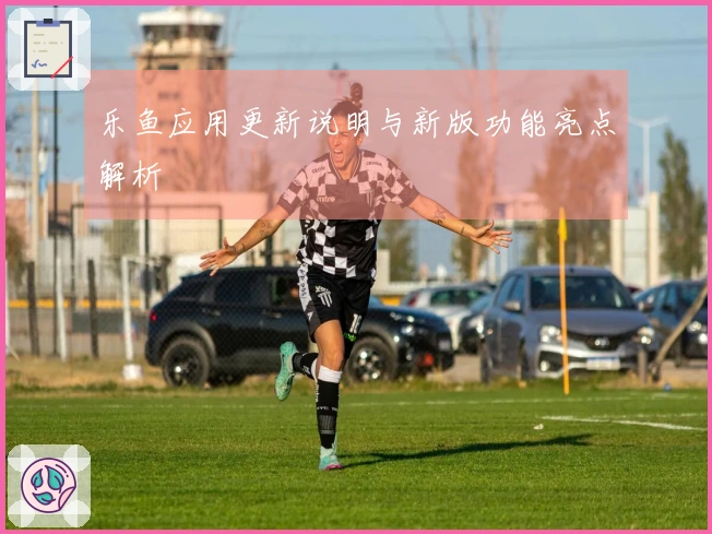 乐鱼应用更新说明与新版功能亮点解析